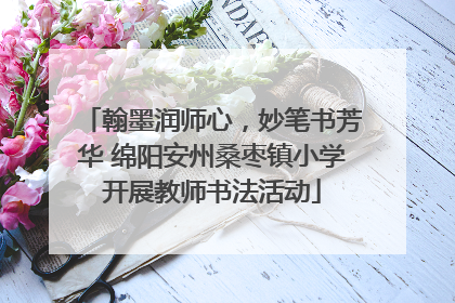 翰墨润师心，妙笔书芳华 绵阳安州桑枣镇小学开展教师书法活动