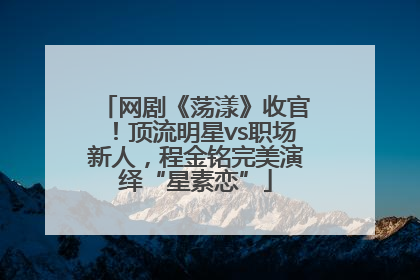 网剧《荡漾》收官！顶流明星vs职场新人，程金铭完美演绎“星素恋”