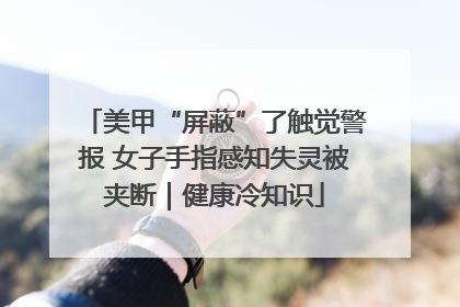 美甲“屏蔽”了触觉警报 女子手指感知失灵被夹断｜健康冷知识