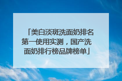美白淡斑洗面奶排名第一使用实测，国产洗面奶排行榜品牌榜单