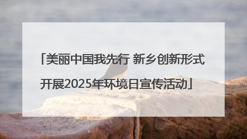 美丽中国我先行 新乡创新形式开展2025年环境日宣传活动