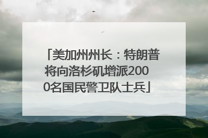 美加州州长：特朗普将向洛杉矶增派2000名国民警卫队士兵