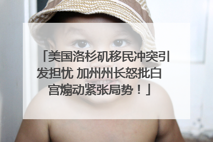 美国洛杉矶移民冲突引发担忧 加州州长怒批白宫煽动紧张局势！