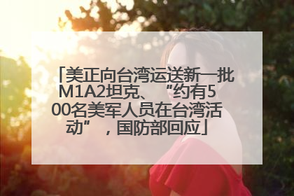 美正向台湾运送新一批M1A2坦克、“约有500名美军人员在台湾活动”，国防部回应