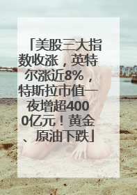 美股三大指数收涨，英特尔涨近8%，特斯拉市值一夜增超4000亿元！黄金、原油下跌