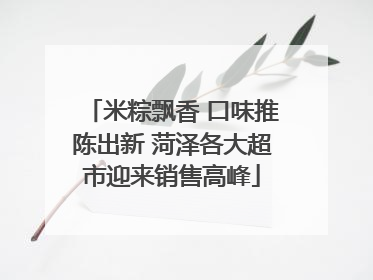 米粽飘香 口味推陈出新 菏泽各大超市迎来销售高峰