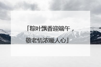 粽叶飘香迎端午，敬老情浓暖人心