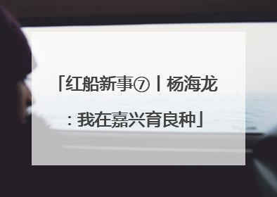 红船新事⑦丨杨海龙：我在嘉兴育良种