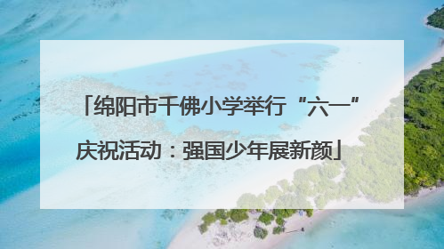 绵阳市千佛小学举行“六一”庆祝活动：强国少年展新颜