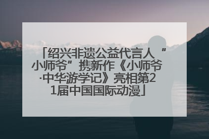 绍兴非遗公益代言人“小师爷”携新作《小师爷·中华游学记》亮相第21届中国国际动漫