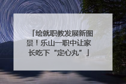 绘就职教发展新图景！乐山一职中让家长吃下“定心丸”