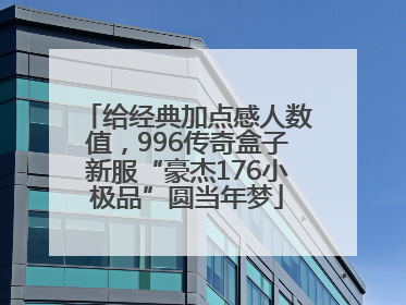 给经典加点感人数值，996传奇盒子新服“豪杰176小极品”圆当年梦