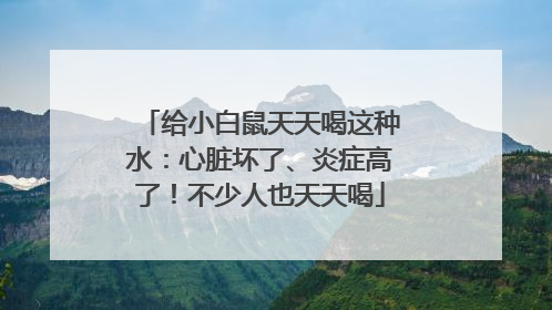 给小白鼠天天喝这种水：心脏坏了、炎症高了！不少人也天天喝