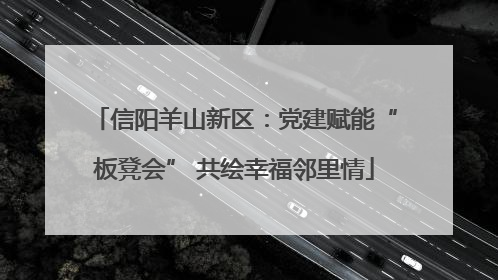 信阳羊山新区：党建赋能“板凳会” 共绘幸福邻里情