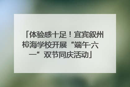 体验感十足！宜宾叙州樟海学校开展“端午·六一”双节同庆活动