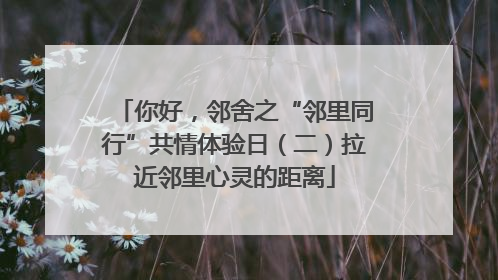 你好，邻舍之“邻里同行”共情体验日（二）拉近邻里心灵的距离