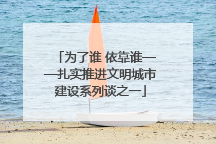 为了谁 依靠谁——扎实推进文明城市建设系列谈之一