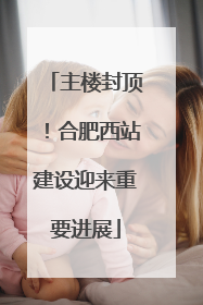主楼封顶！合肥西站建设迎来重要进展
