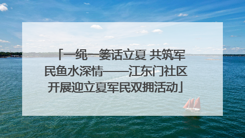 一绳一篓话立夏 共筑军民鱼水深情——江东门社区开展迎立夏军民双拥活动