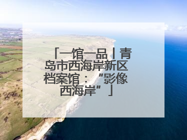 一馆一品丨青岛市西海岸新区档案馆：“影像西海岸”