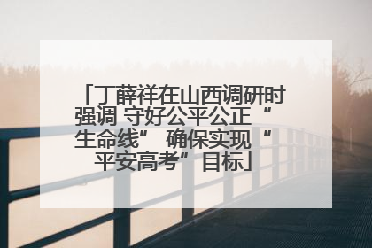 丁薛祥在山西调研时强调 守好公平公正“生命线” 确保实现“平安高考”目标
