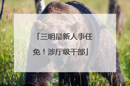 三明最新人事任免！涉厅级干部