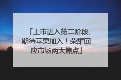 上市进入第二阶段、期待苹果加入！荣耀回应市场两大焦点