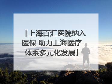 上海百汇医院纳入医保 助力上海医疗体系多元化发展