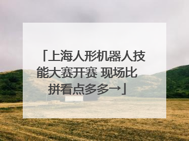 上海人形机器人技能大赛开赛 现场比拼看点多多→