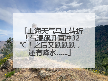 上海天气马上转折！气温飙升直冲32℃！之后又跌跌跌，还有降水……