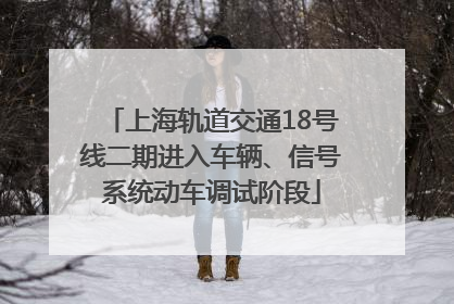 上海轨道交通18号线二期进入车辆、信号系统动车调试阶段