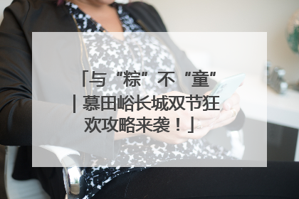 与“粽”不“童”｜慕田峪长城双节狂欢攻略来袭！