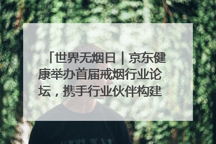 世界无烟日｜京东健康举办首届戒烟行业论坛，携手行业伙伴构建科学控烟新生态