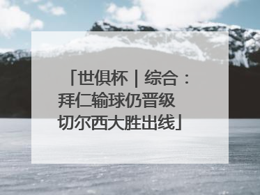 世俱杯｜综合：拜仁输球仍晋级 切尔西大胜出线