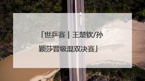 世乒赛｜王楚钦/孙颖莎晋级混双决赛