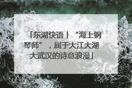 东湖快语丨“海上钢琴师”，属于大江大湖大武汉的诗意浪漫