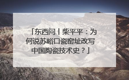 东西问丨柴平平：为何说苏峪口瓷窑址改写中国陶瓷技术史？