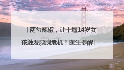 两勺辣椒，让十堰14岁女孩触发胰腺危机！医生提醒