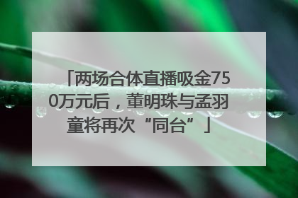 两场合体直播吸金750万元后，董明珠与孟羽童将再次“同台”