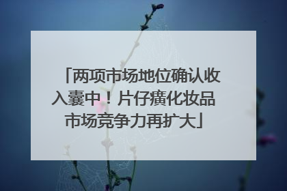 两项市场地位确认收入囊中！片仔癀化妆品市场竞争力再扩大