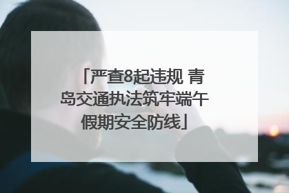 严查8起违规 青岛交通执法筑牢端午假期安全防线