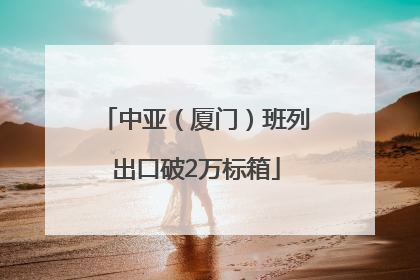 中亚（厦门）班列出口破2万标箱