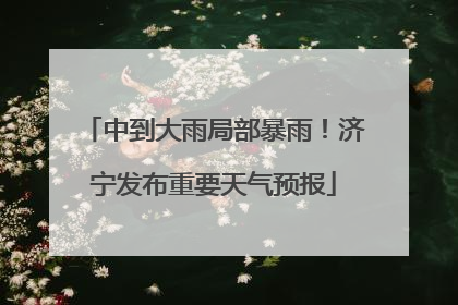中到大雨局部暴雨！济宁发布重要天气预报