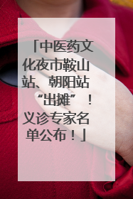 中医药文化夜市鞍山站、朝阳站“出摊”！义诊专家名单公布！