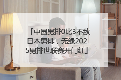 中国男排0比3不敌日本男排，无缘2025男排世联赛开门红