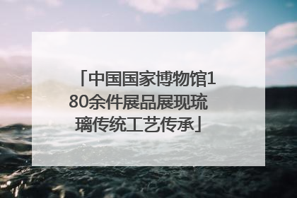 中国国家博物馆180余件展品展现琉璃传统工艺传承