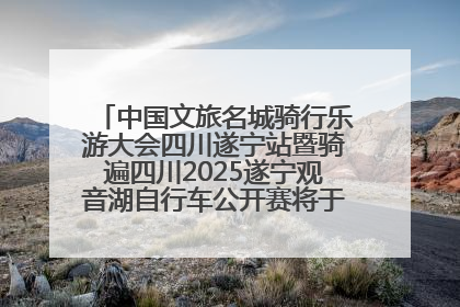中国文旅名城骑行乐游大会四川遂宁站暨骑遍四川2025遂宁观音湖自行车公开赛将于6月22日开赛