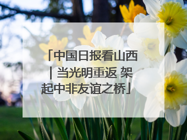 中国日报看山西｜当光明重返 架起中非友谊之桥