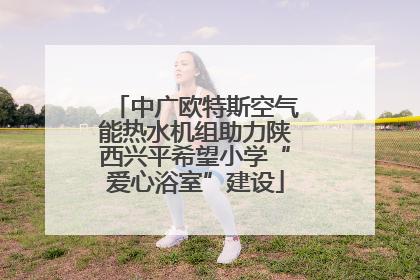 中广欧特斯空气能热水机组助力陕西兴平希望小学“爱心浴室”建设