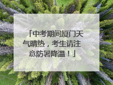 中考期间厦门天气晴热，考生请注意防暑降温！